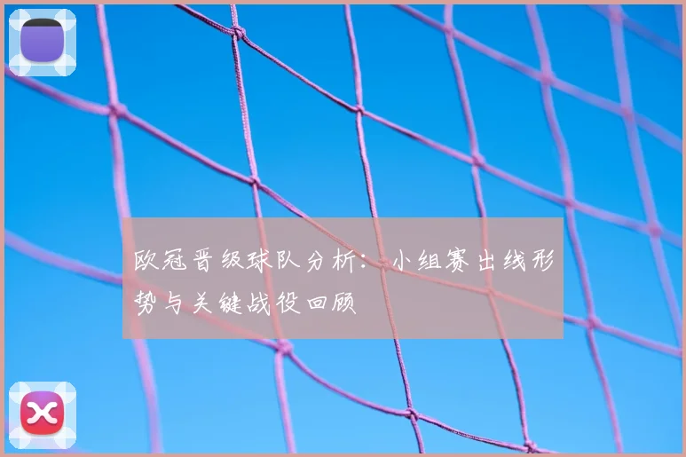 欧冠晋级球队分析：小组赛出线形势与关键战役回顾