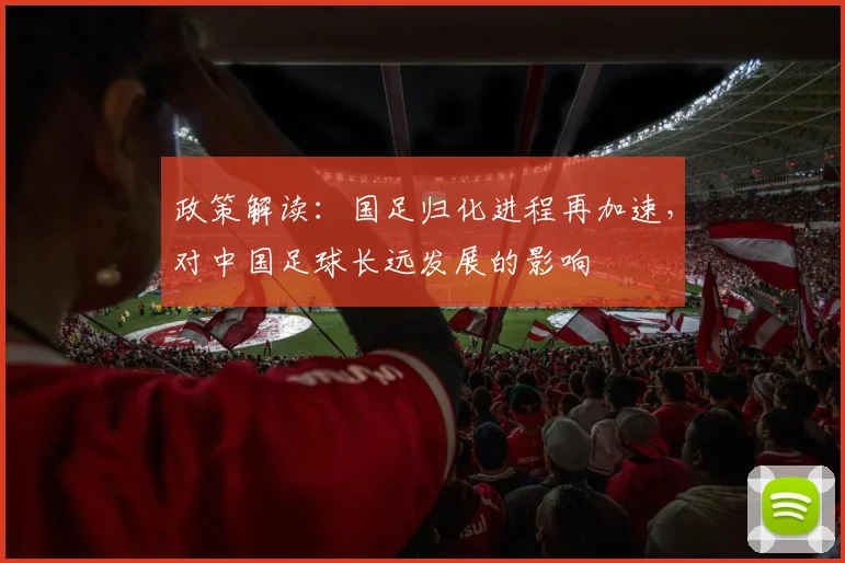 政策解读：国足归化进程再加速，对中国足球长远发展的影响