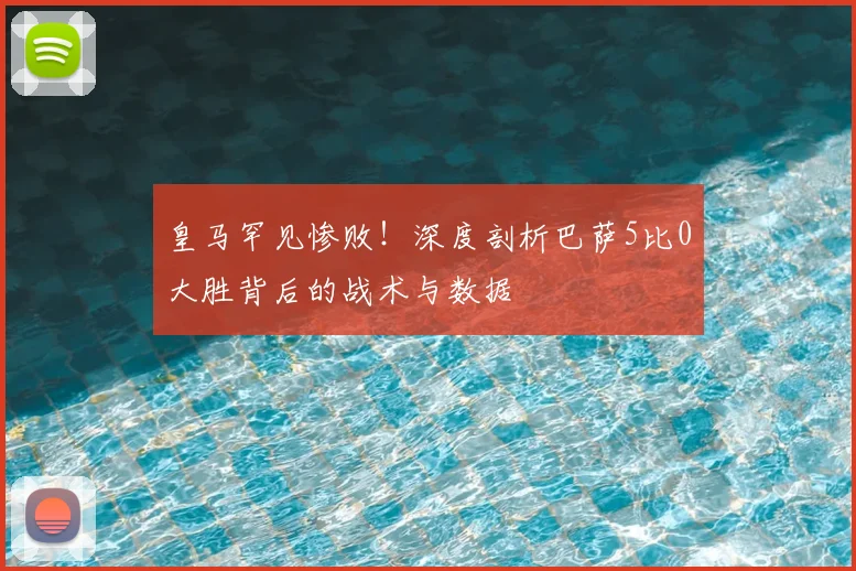 皇马罕见惨败!深度剖析巴萨5比0大胜背后的战术与数据