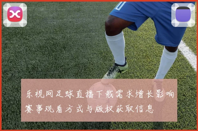 乐视网足球直播下载需求增长影响赛事观看方式与版权获取信息