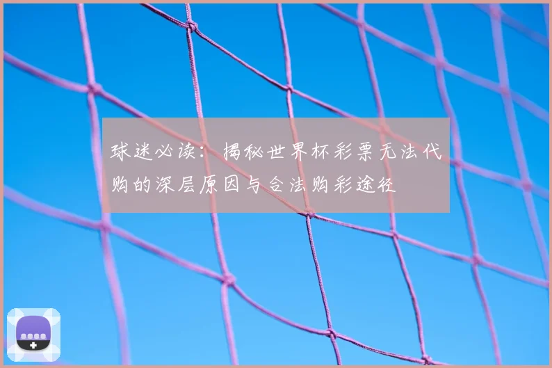 球迷必读：揭秘世界杯彩票无法代购的深层原因与合法购彩途径