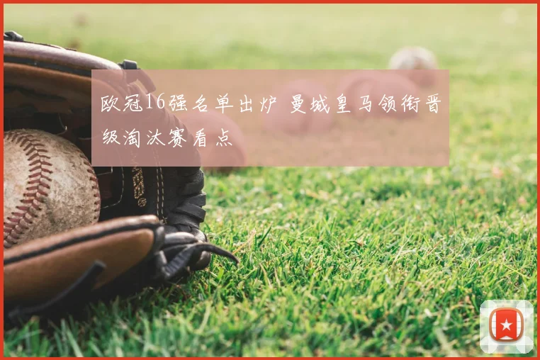 欧冠16强名单出炉 曼城皇马领衔晋级淘汰赛看点