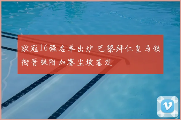 欧冠16强名单出炉 巴黎拜仁皇马领衔晋级附加赛尘埃落定