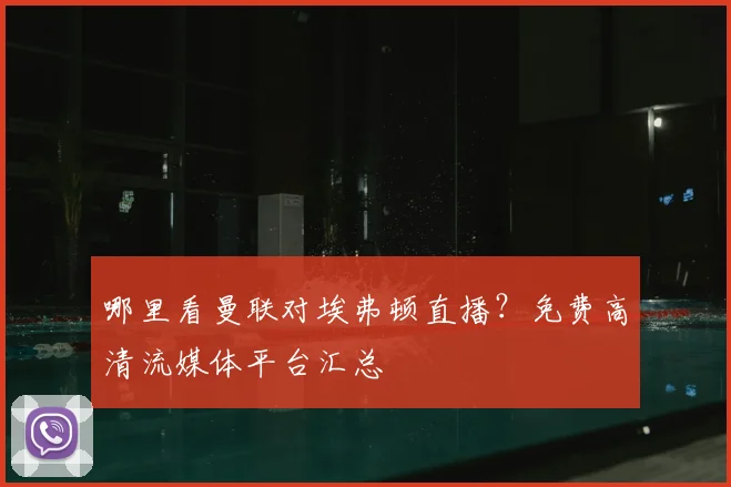 哪里看曼联对埃弗顿直播？免费高清流媒体平台汇总