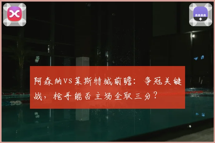 阿森纳vs莱斯特城前瞻：争冠关键战，枪手能否主场全取三分？