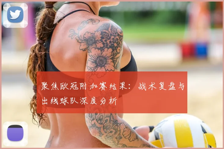 聚焦欧冠附加赛结果：战术复盘与出线球队深度分析