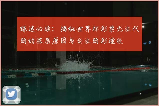 球迷必读：揭秘世界杯彩票无法代购的深层原因与合法购彩途径