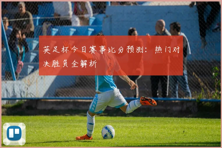 英足杯今日赛事比分预测：热门对决胜负全解析