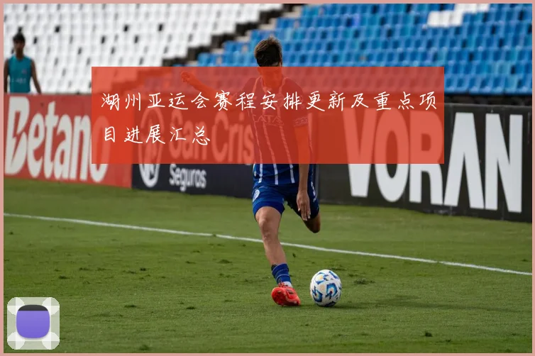 湖州亚运会赛程安排更新及重点项目进展汇总