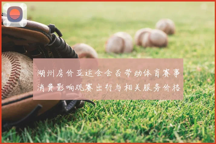 湖州房价亚运会会否带动体育赛事消费影响观赛出行与相关服务价格