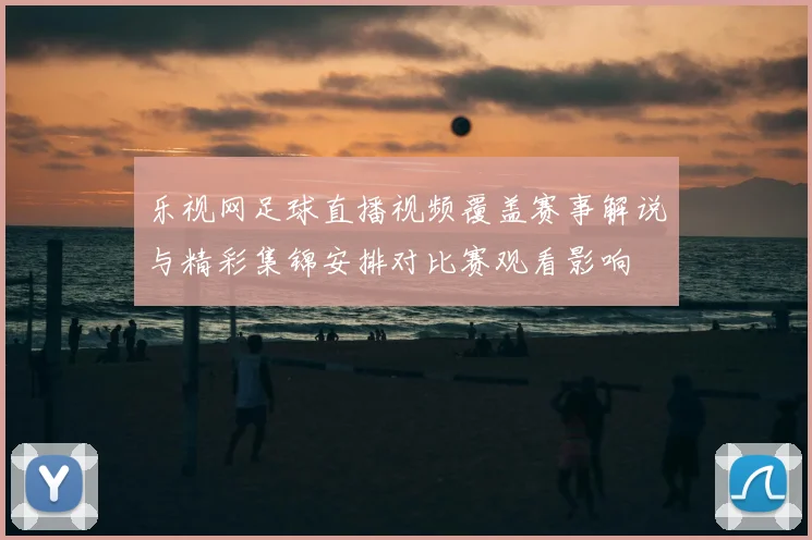 乐视网足球直播视频覆盖赛事解说与精彩集锦安排对比赛观看影响