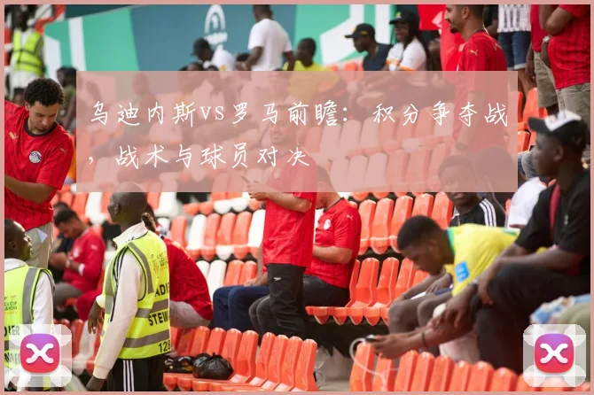 乌迪内斯vs罗马前瞻：积分争夺战，战术与球员对决