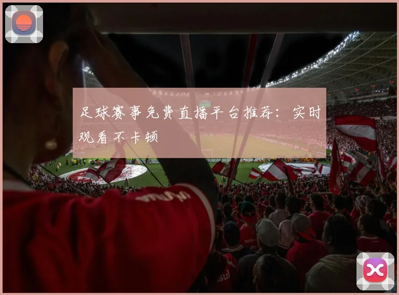 足球赛事免费直播平台推荐：实时观看不卡顿