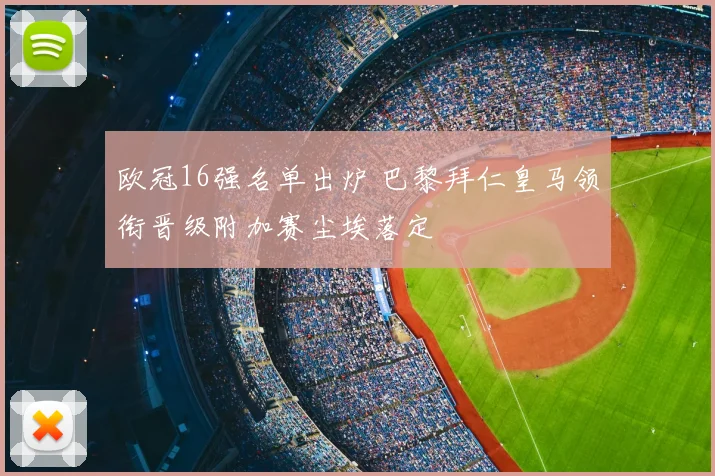 欧冠16强名单出炉 巴黎拜仁皇马领衔晋级附加赛尘埃落定