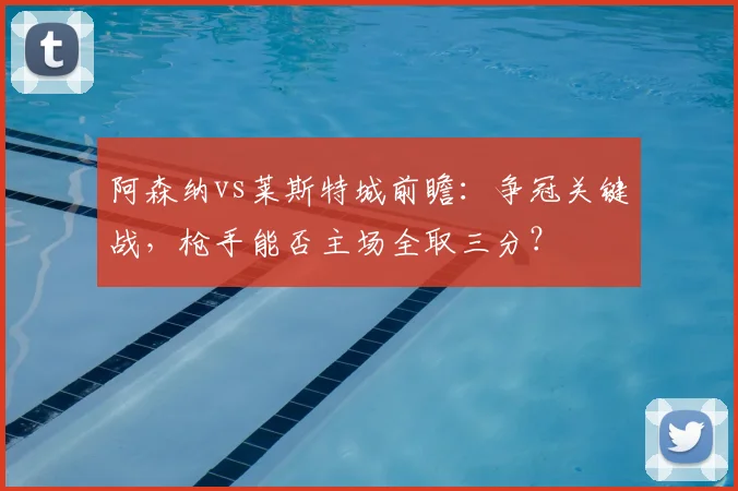 阿森纳vs莱斯特城前瞻：争冠关键战，枪手能否主场全取三分？