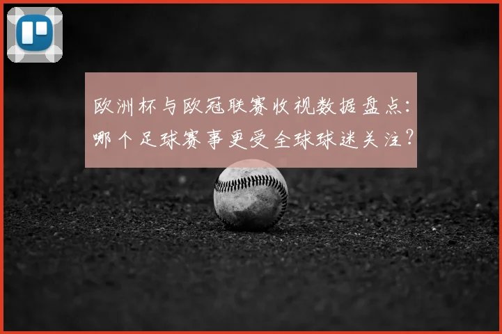 欧洲杯与欧冠联赛收视数据盘点：哪个足球赛事更受全球球迷关注？