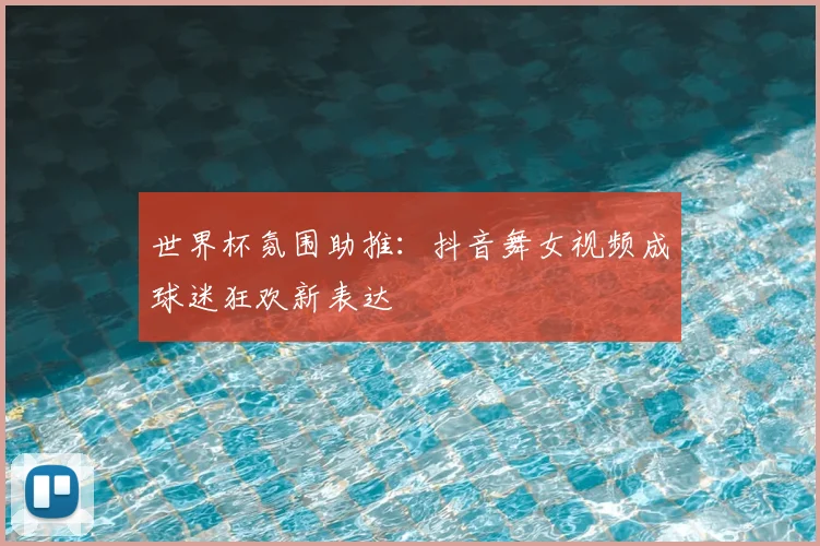 世界杯氛围助推：抖音舞女视频成球迷狂欢新表达