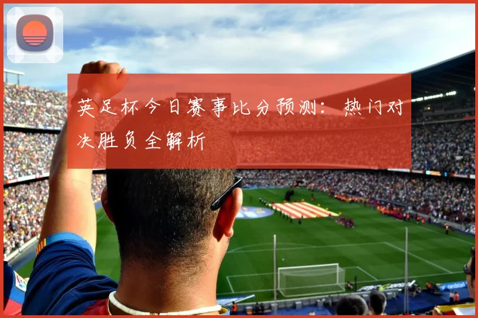英足杯今日赛事比分预测：热门对决胜负全解析
