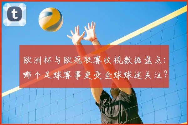 欧洲杯与欧冠联赛收视数据盘点：哪个足球赛事更受全球球迷关注？