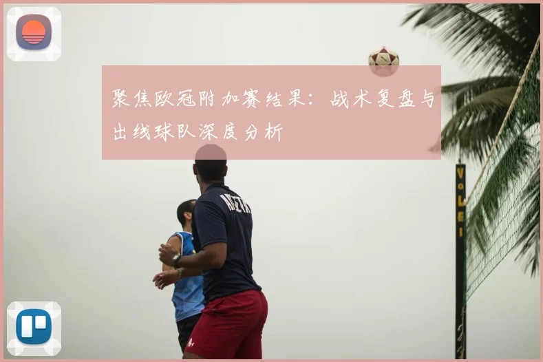 聚焦欧冠附加赛结果：战术复盘与出线球队深度分析