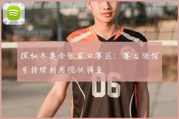 探秘冬奥会张家口赛区：赛后场馆可持续利用现状调查