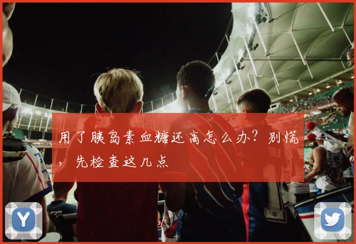 用了胰岛素血糖还高怎么办？别慌，先检查这几点