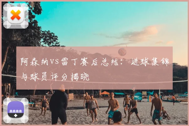 阿森纳vs雷丁赛后总结：进球集锦与球员评分揭晓