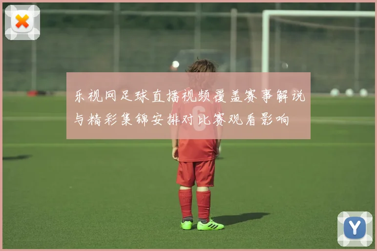 乐视网足球直播视频覆盖赛事解说与精彩集锦安排对比赛观看影响