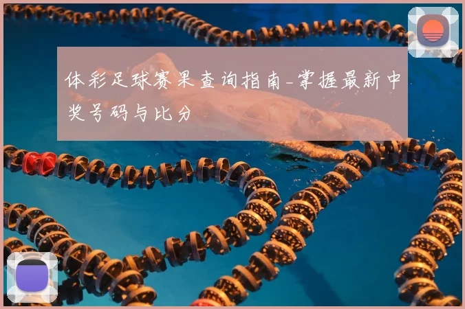 体彩足球赛果查询指南_掌握最新中奖号码与比分