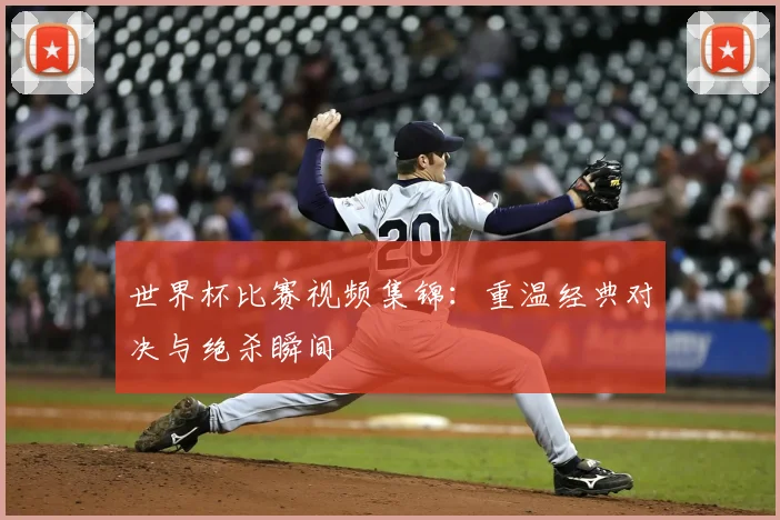世界杯比赛视频集锦：重温经典对决与绝杀瞬间