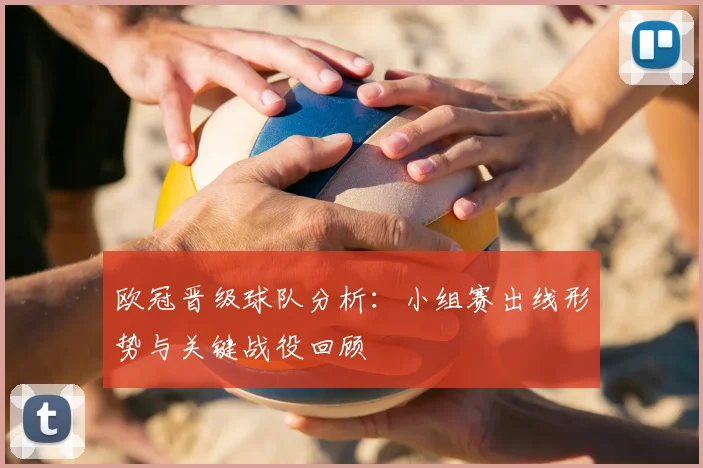 欧冠晋级球队分析：小组赛出线形势与关键战役回顾
